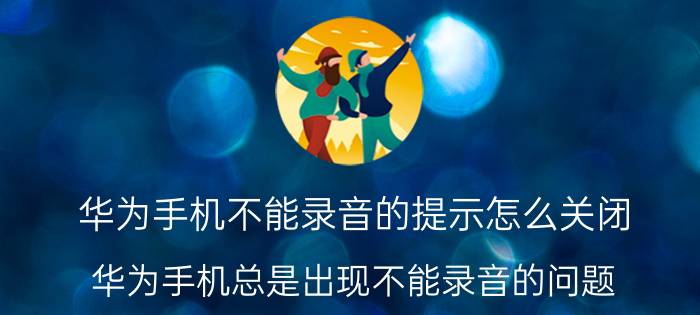 华为手机不能录音的提示怎么关闭 华为手机总是出现不能录音的问题？